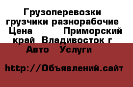 Грузоперевозки, грузчики разнорабочие › Цена ­ 350 - Приморский край, Владивосток г. Авто » Услуги   